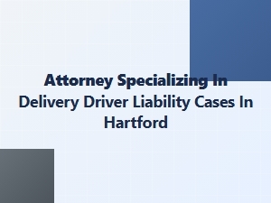 Hartford Attorney for Delivery Driver Accident Liability